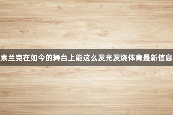 索兰克在如今的舞台上能这么发光发烧体育最新信息