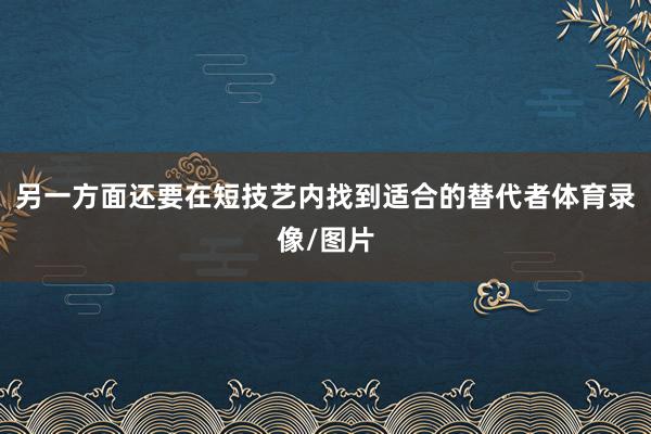 另一方面还要在短技艺内找到适合的替代者体育录像/图片