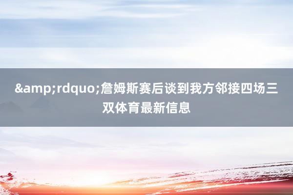 &rdquo;詹姆斯赛后谈到我方邻接四场三双体育最新信息