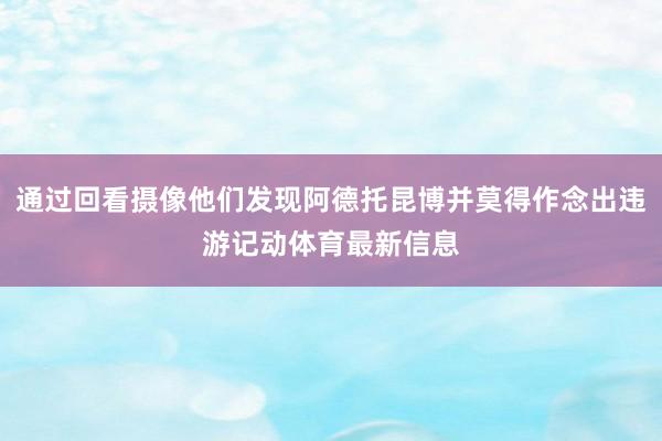 通过回看摄像他们发现阿德托昆博并莫得作念出违游记动体育最新信息