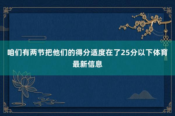 咱们有两节把他们的得分适度在了25分以下体育最新信息