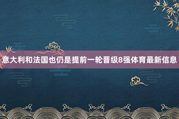 意大利和法国也仍是提前一轮晋级8强体育最新信息