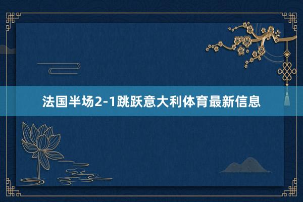 法国半场2-1跳跃意大利体育最新信息