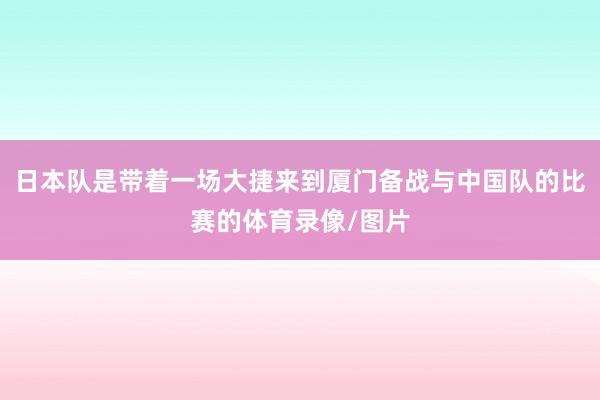 日本队是带着一场大捷来到厦门备战与中国队的比赛的体育录像/图片