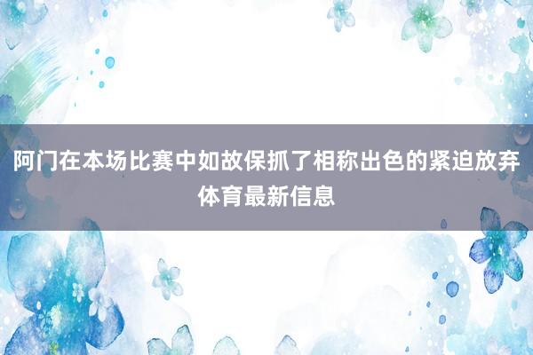 阿门在本场比赛中如故保抓了相称出色的紧迫放弃体育最新信息