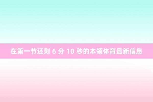 在第一节还剩 6 分 10 秒的本领体育最新信息