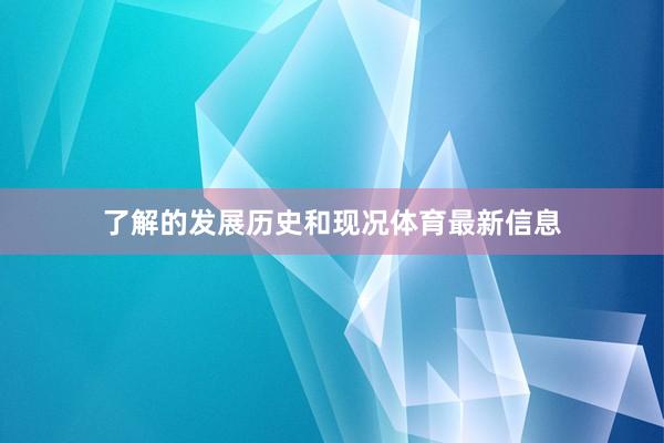 了解的发展历史和现况体育最新信息