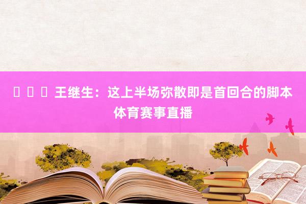 ​​​王继生：这上半场弥散即是首回合的脚本体育赛事直播