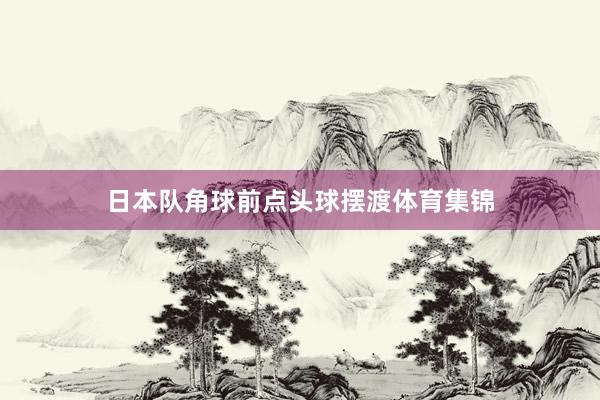 日本队角球前点头球摆渡体育集锦