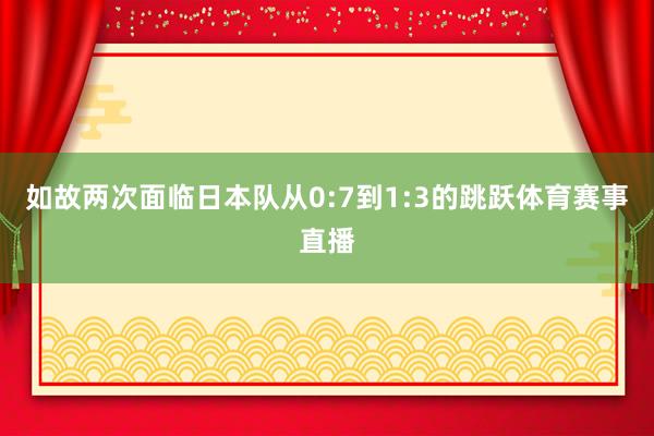 如故两次面临日本队从0:7到1:3的跳跃体育赛事直播