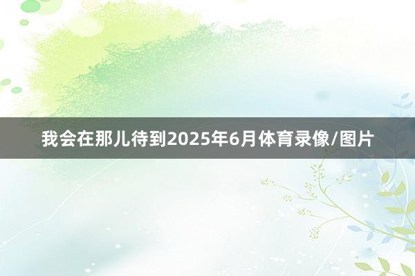 我会在那儿待到2025年6月体育录像/图片