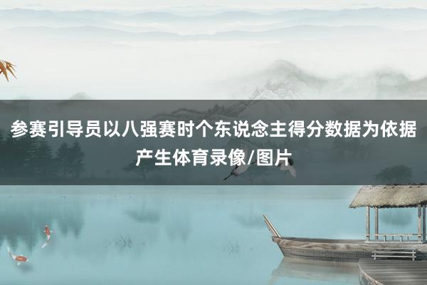 参赛引导员以八强赛时个东说念主得分数据为依据产生体育录像/图片