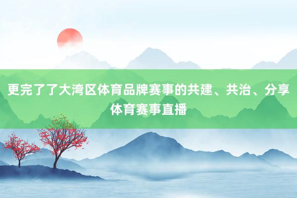 更完了了大湾区体育品牌赛事的共建、共治、分享体育赛事直播