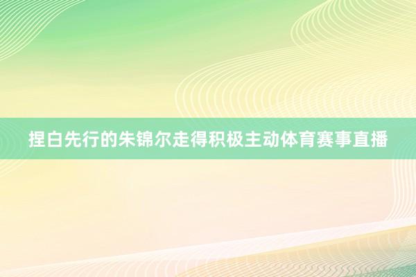 捏白先行的朱锦尔走得积极主动体育赛事直播