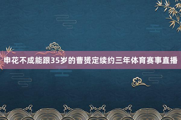 申花不成能跟35岁的曹赟定续约三年体育赛事直播