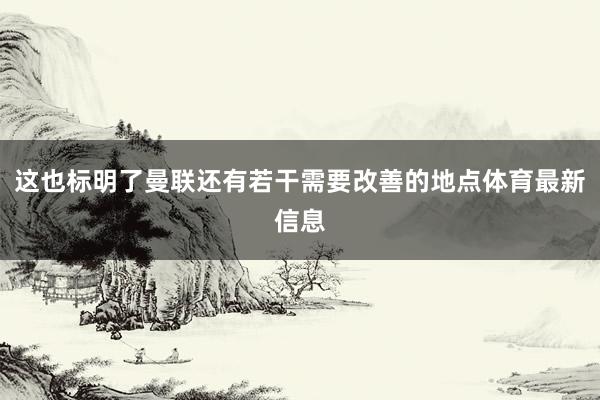 这也标明了曼联还有若干需要改善的地点体育最新信息