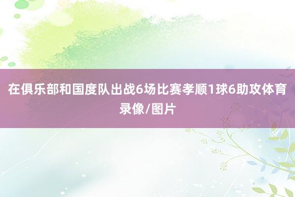 在俱乐部和国度队出战6场比赛孝顺1球6助攻体育录像/图片