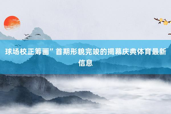 球场校正筹画”首期形貌完竣的揭幕庆典体育最新信息