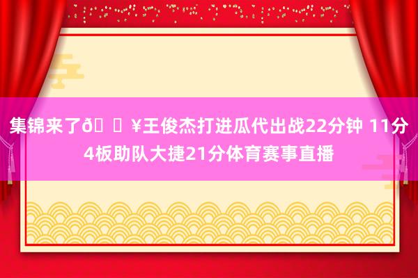 集锦来了🎥王俊杰打进瓜代出战22分钟 11分4板助队大捷21分体育赛事直播