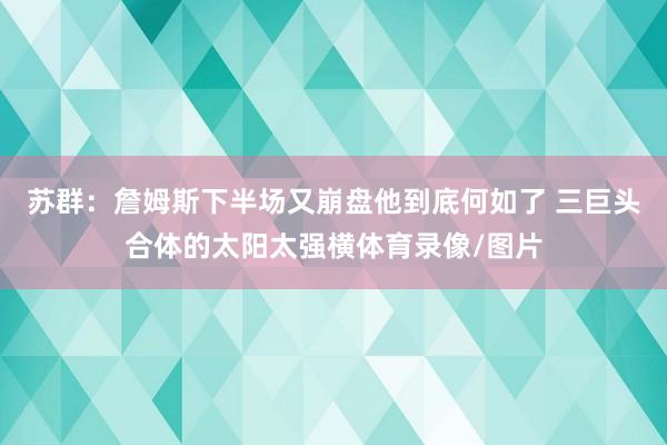 苏群：詹姆斯下半场又崩盘他到底何如了 三巨头合体的太阳太强横体育录像/图片