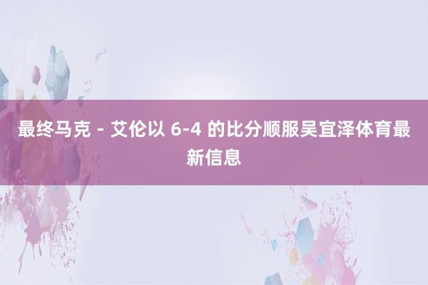 最终马克 - 艾伦以 6-4 的比分顺服吴宜泽体育最新信息