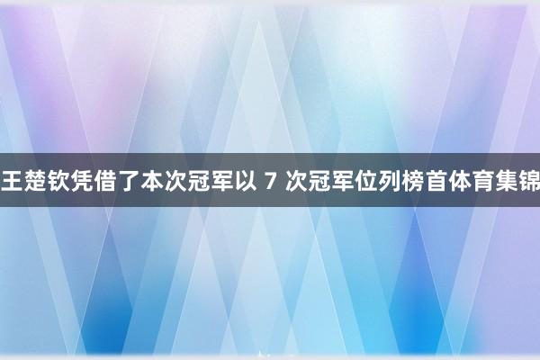 王楚钦凭借了本次冠军以 7 次冠军位列榜首体育集锦