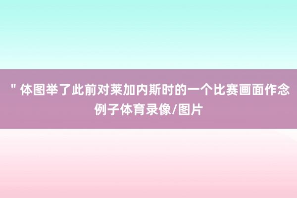 ＂体图举了此前对莱加内斯时的一个比赛画面作念例子体育录像/图片