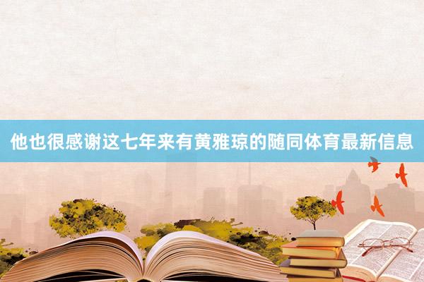 他也很感谢这七年来有黄雅琼的随同体育最新信息