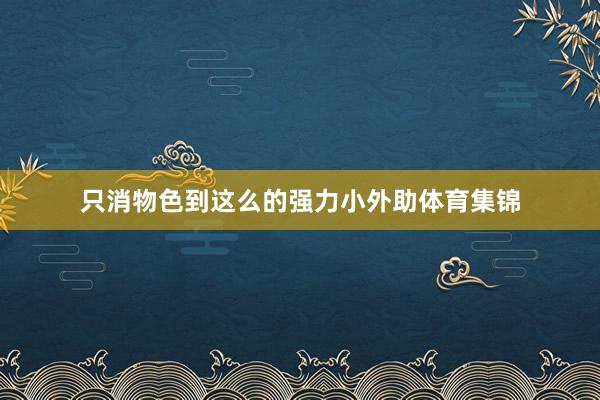 只消物色到这么的强力小外助体育集锦