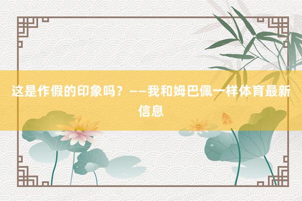 这是作假的印象吗？——我和姆巴佩一样体育最新信息