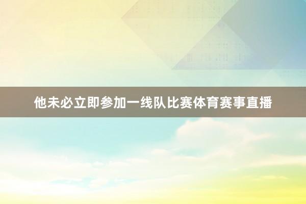 他未必立即参加一线队比赛体育赛事直播