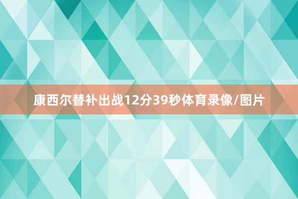 康西尔替补出战12分39秒体育录像/图片