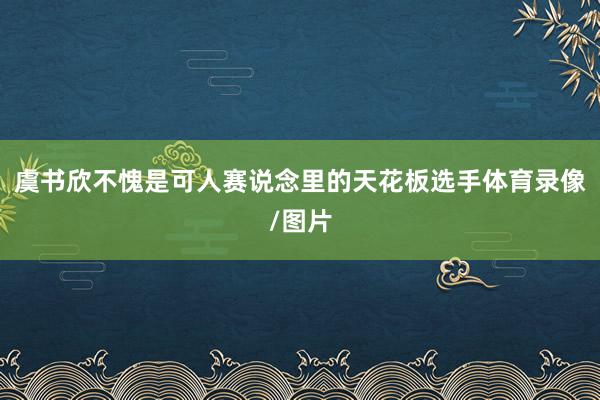 虞书欣不愧是可人赛说念里的天花板选手体育录像/图片