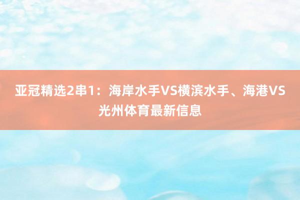 亚冠精选2串1：海岸水手VS横滨水手、海港VS光州体育最新信息