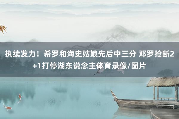 执续发力！希罗和海史姑娘先后中三分 邓罗抢断2+1打停湖东说念主体育录像/图片