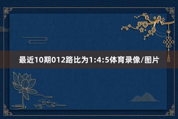 最近10期012路比为1:4:5体育录像/图片