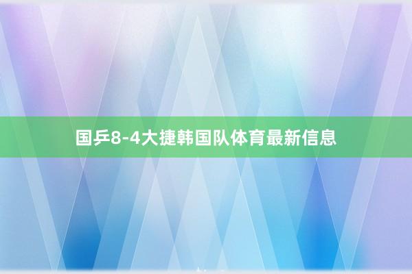 国乒8-4大捷韩国队体育最新信息