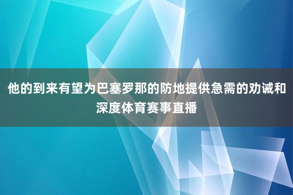 他的到来有望为巴塞罗那的防地提供急需的劝诫和深度体育赛事直播