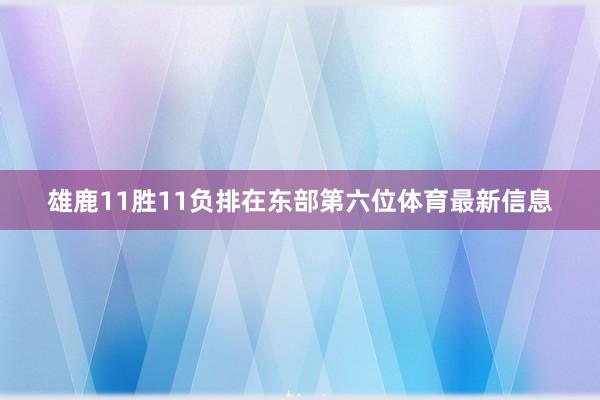 雄鹿11胜11负排在东部第六位体育最新信息