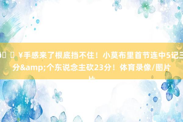 🔥手感来了根底挡不住！小莫布里首节连中5记三分&个东说念主砍23分！体育录像/图片