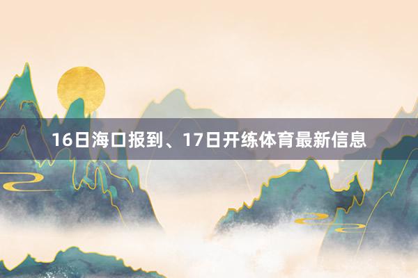 16日海口报到、17日开练体育最新信息