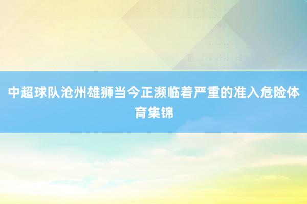 中超球队沧州雄狮当今正濒临着严重的准入危险体育集锦