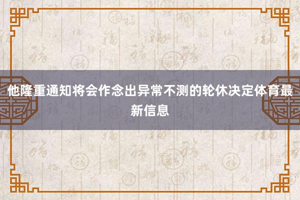 他隆重通知将会作念出异常不测的轮休决定体育最新信息