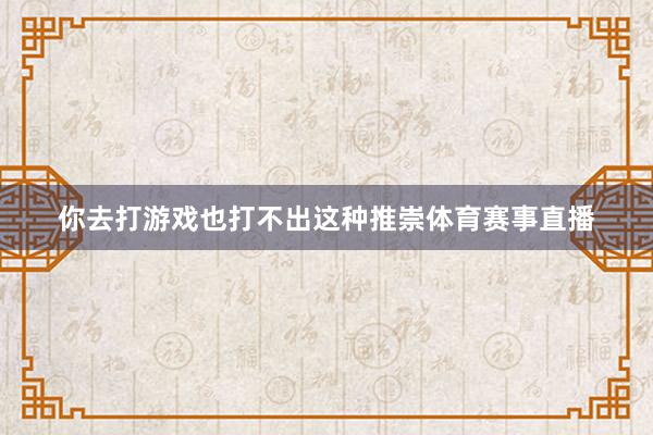 你去打游戏也打不出这种推崇体育赛事直播