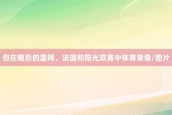 但在随后的温网、法国和阳光双赛中体育录像/图片