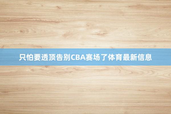 只怕要透顶告别CBA赛场了体育最新信息