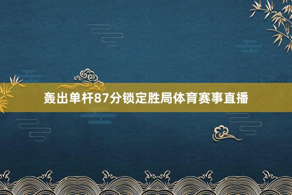 轰出单杆87分锁定胜局体育赛事直播