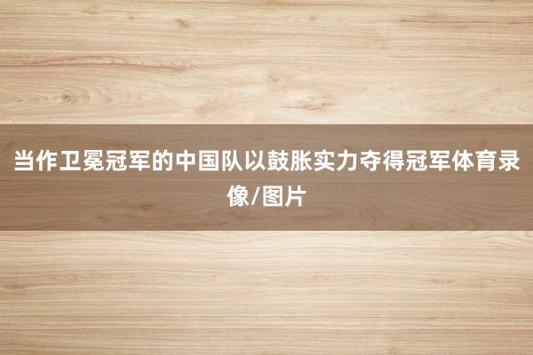 当作卫冕冠军的中国队以鼓胀实力夺得冠军体育录像/图片