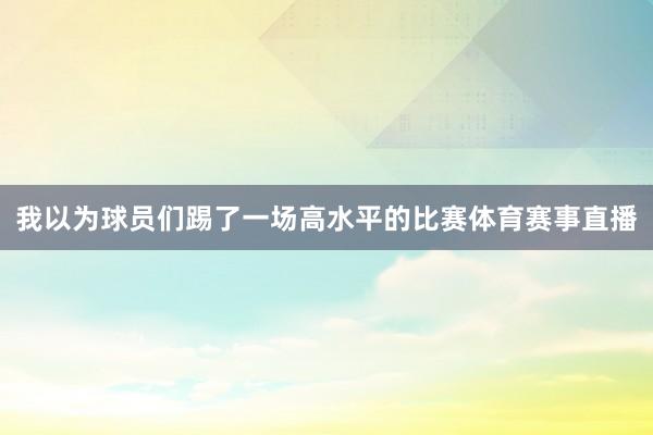 我以为球员们踢了一场高水平的比赛体育赛事直播