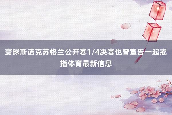 寰球斯诺克苏格兰公开赛1/4决赛也曾宣告一起戒指体育最新信息